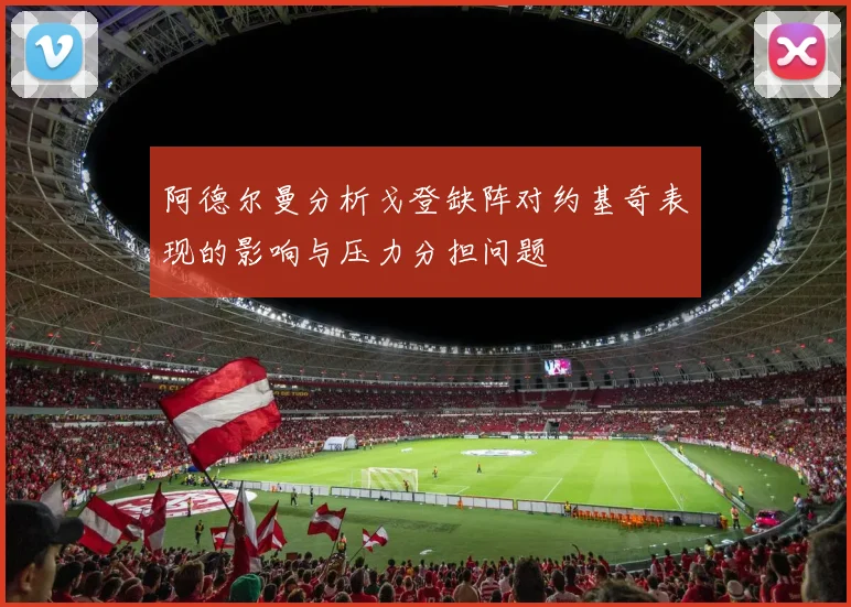 阿德尔曼分析戈登缺阵对约基奇表现的影响与压力分担问题
