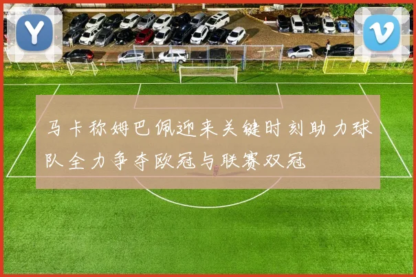 马卡称姆巴佩迎来关键时刻助力球队全力争夺欧冠与联赛双冠