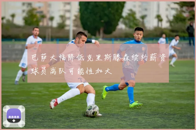 巴萨大幅降低克里斯滕森续约薪资球员离队可能性加大