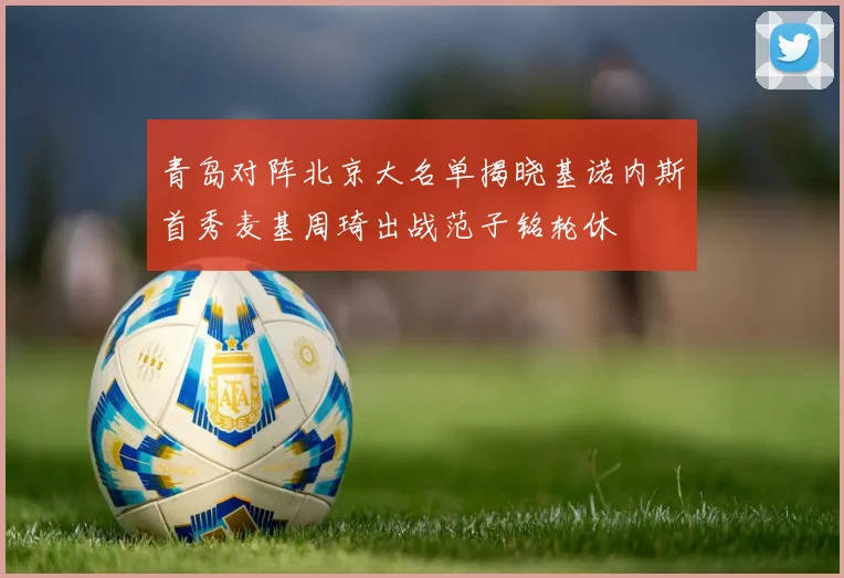 青岛对阵北京大名单揭晓基诺内斯首秀麦基周琦出战范子铭轮休