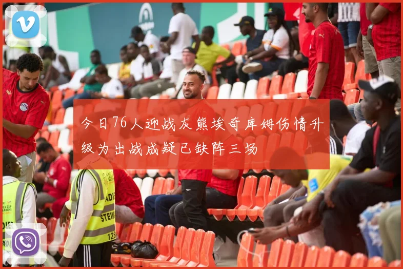 今日76人迎战灰熊埃奇库姆伤情升级为出战成疑已缺阵三场