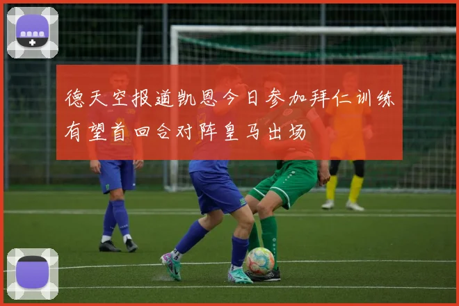 德天空报道凯恩今日参加拜仁训练有望首回合对阵皇马出场