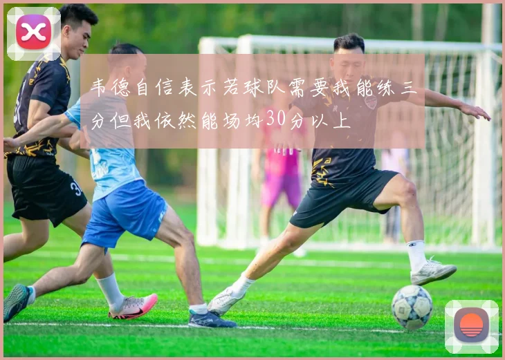 韦德自信表示若球队需要我能练三分但我依然能场均30分以上