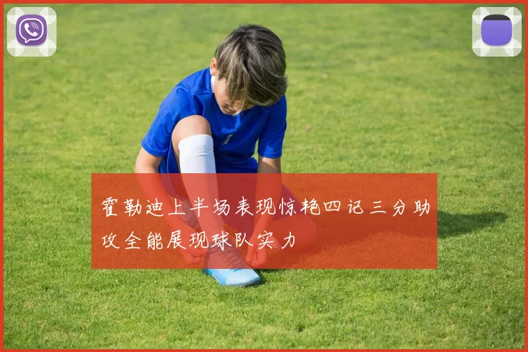 霍勒迪上半场表现惊艳四记三分助攻全能展现球队实力