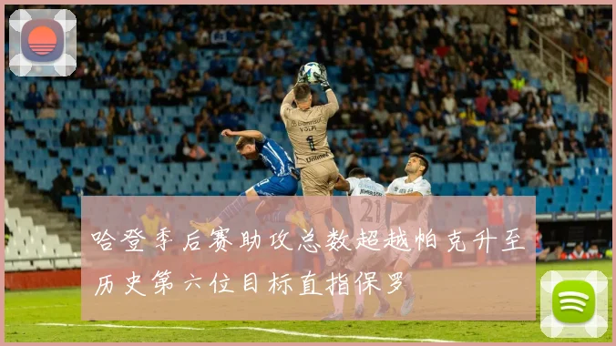 哈登季后赛助攻总数超越帕克升至历史第六位目标直指保罗