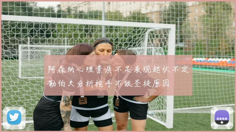 阿森纳心理素质不足表现起伏不定勒伯夫分析枪手不敌圣徒原因