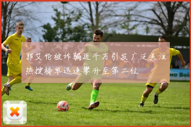 郭艾伦被诈骗近千万引发广泛关注热搜榜单迅速攀升至第二位