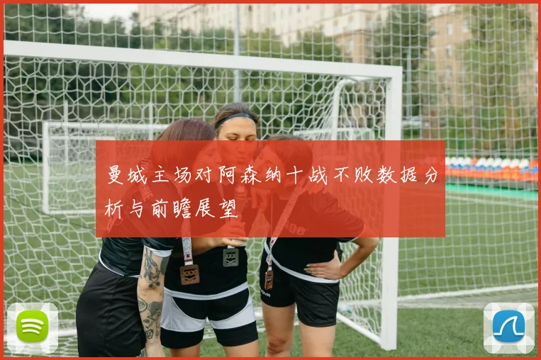 曼城主场对阿森纳十战不败数据分析与前瞻展望