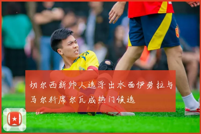切尔西新帅人选浮出水面伊劳拉与马尔科席尔瓦成热门候选
