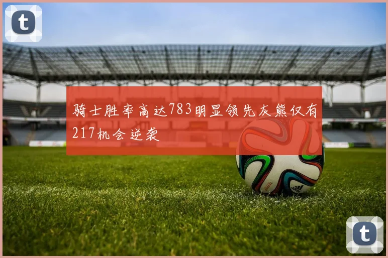 骑士胜率高达783明显领先灰熊仅有217机会逆袭