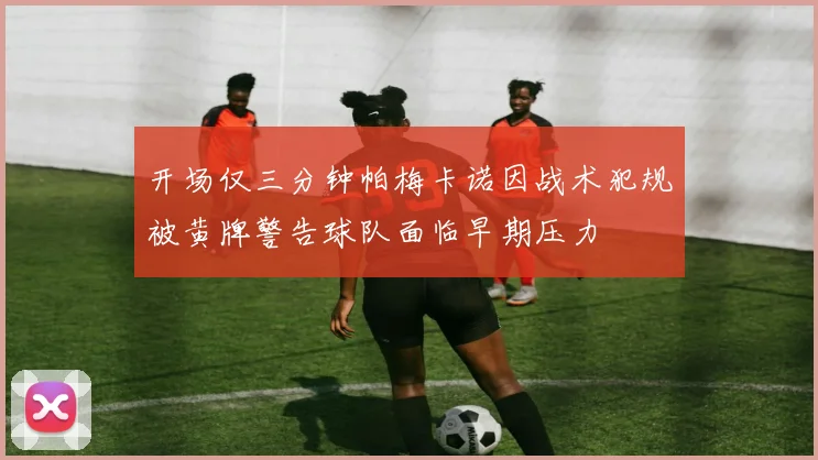 开场仅三分钟帕梅卡诺因战术犯规被黄牌警告球队面临早期压力
