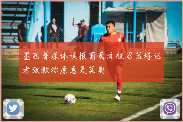 墨西哥媒体误报葡萄牙征召若塔记者致歉称原意是莱奥