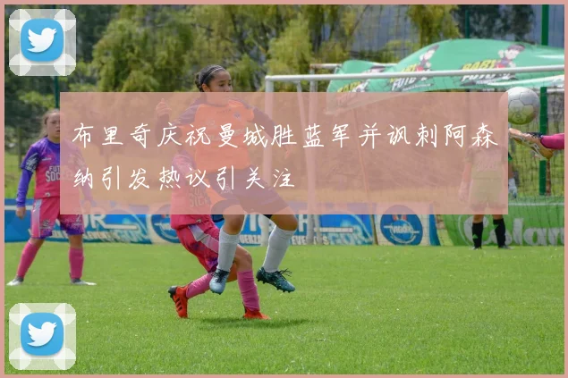 布里奇庆祝曼城胜蓝军并讽刺阿森纳引发热议引关注